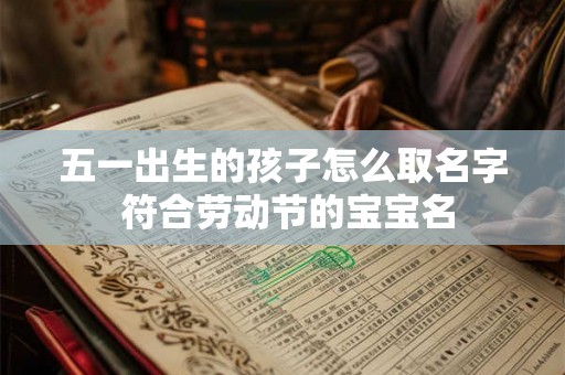 五一出生的孩子怎么取名字 符合劳动节的宝宝名