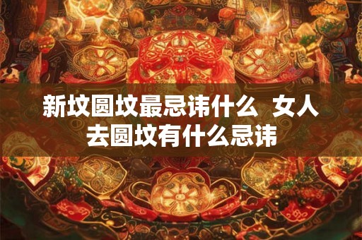 新坟圆坟最忌讳什么  女人去圆坟有什么忌讳