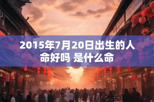 2015年7月20日出生的人命好吗 是什么命