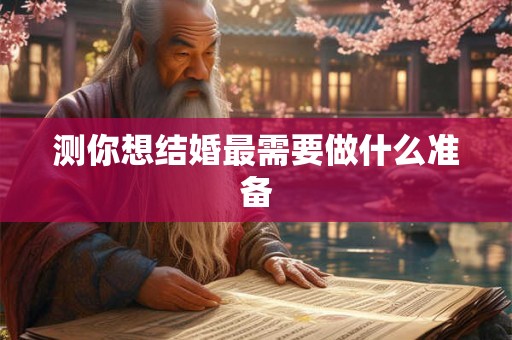 测你想结婚最需要做什么准备 测你想结婚最需要做什么准备