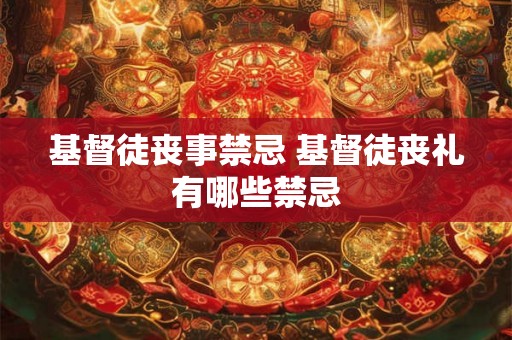 基督徒丧事禁忌 基督徒丧礼有哪些禁忌