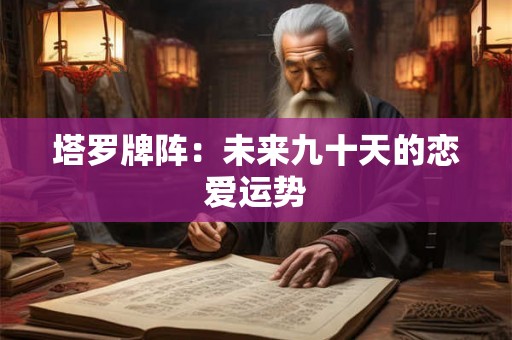 塔罗牌阵：未来九十天的恋爱运势