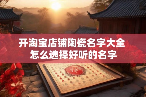 开淘宝店铺陶瓷名字大全 怎么选择好听的名字