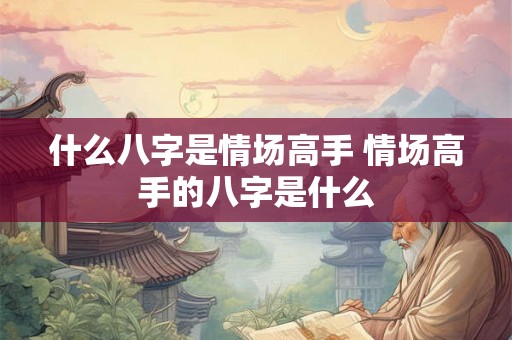 什么八字是情场高手 情场高手的八字是什么