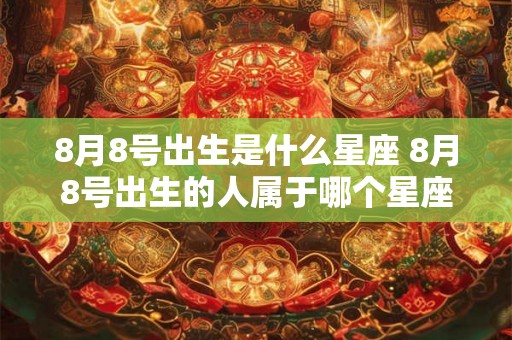 8月8号出生是什么星座 8月8号出生的人属于哪个星座 8月8号出生是什么星座 8月8号出生的人属于哪个星座