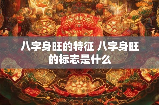 八字身旺的特征 八字身旺的标志是什么