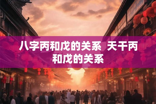 八字丙和戊的关系  天干丙和戊的关系