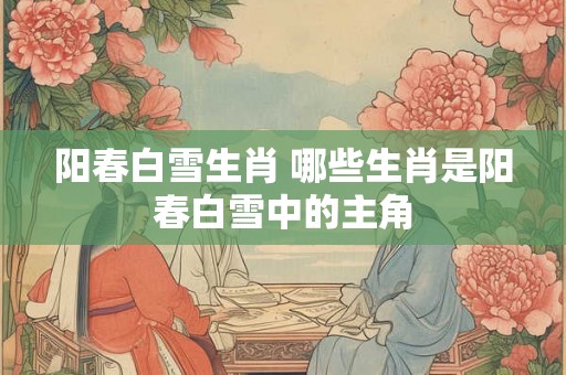 阳春白雪生肖 哪些生肖是阳春白雪中的主角