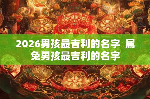 2026男孩最吉利的名字  属兔男孩最吉利的名字