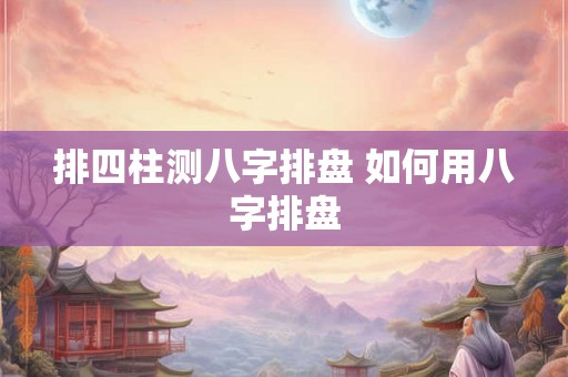 排四柱测八字排盘 如何用八字排盘
