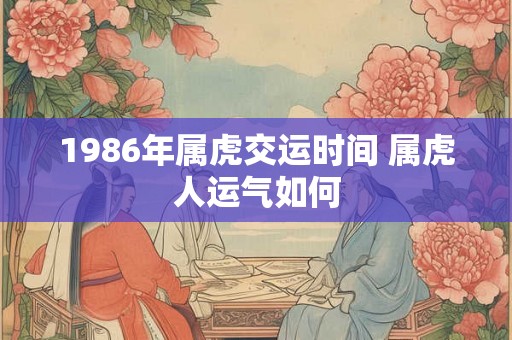 1986年属虎交运时间 属虎人运气如何