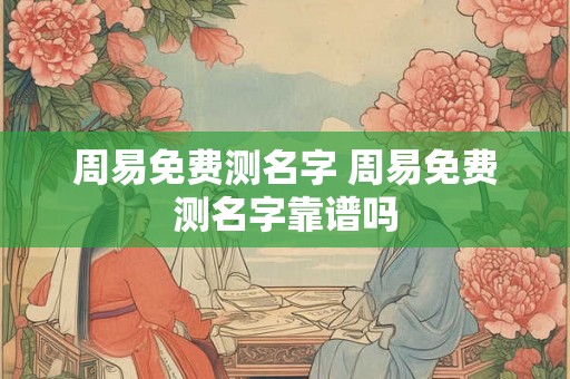 周易免费测名字 周易免费测名字靠谱吗