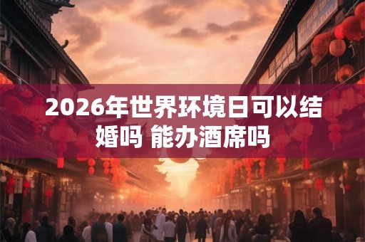 2026年世界环境日可以结婚吗 能办酒席吗