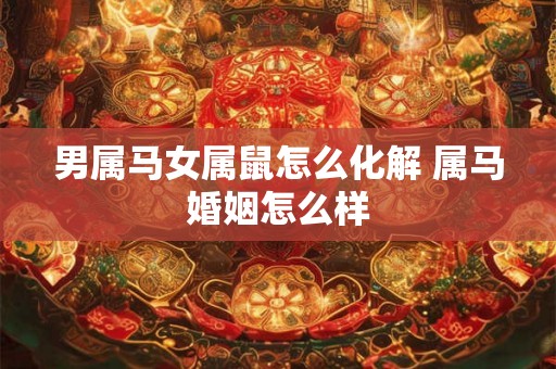 男属马女属鼠怎么化解 属马婚姻怎么样
