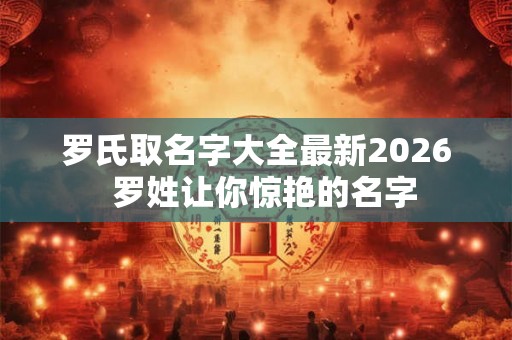 罗氏取名字大全最新2026  罗姓让你惊艳的名字