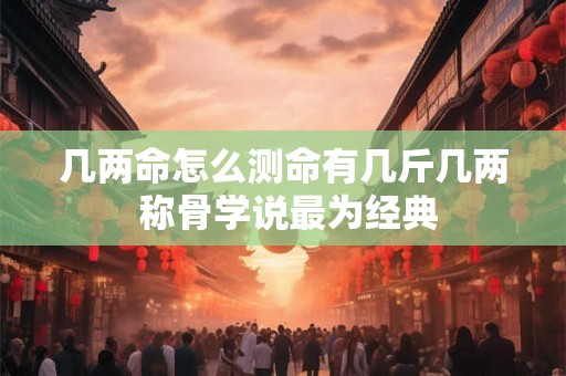 几两命怎么测命有几斤几两 称骨学说最为经典
