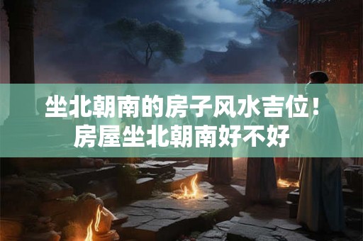 坐北朝南的房子风水吉位！房屋坐北朝南好不好