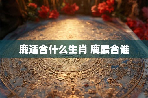 鹿适合什么生肖 鹿最合谁