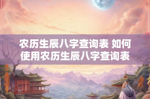 农历生辰八字查询表 如何使用农历生辰八字查询表 农历生辰八字查询表 如何使用农历生辰八字查询表