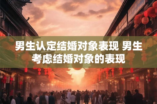 男生认定结婚对象表现 男生考虑结婚对象的表现