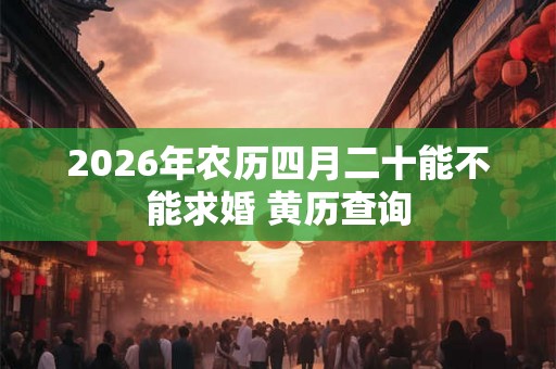 2026年农历四月二十能不能求婚 黄历查询