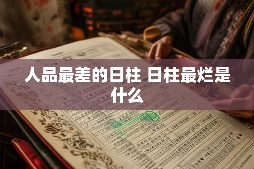 人品最差的日柱 日柱最烂是什么 人品最差的日柱 日柱最烂是什么