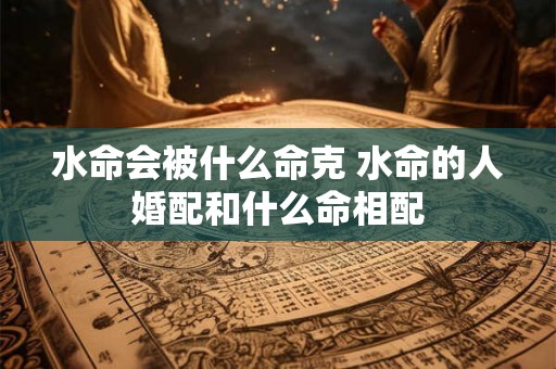 水命会被什么命克 水命的人婚配和什么命相配
