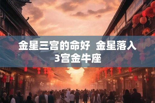 金星三宫的命好  金星落入3宫金牛座