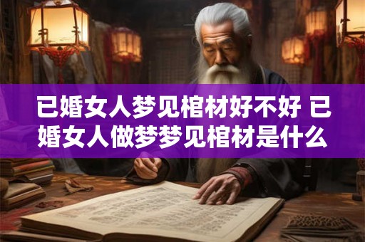 已婚女人梦见棺材好不好 已婚女人做梦梦见棺材是什么寓意