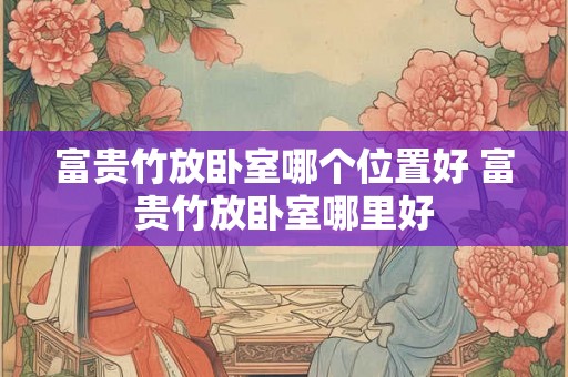 富贵竹放卧室哪个位置好 富贵竹放卧室哪里好