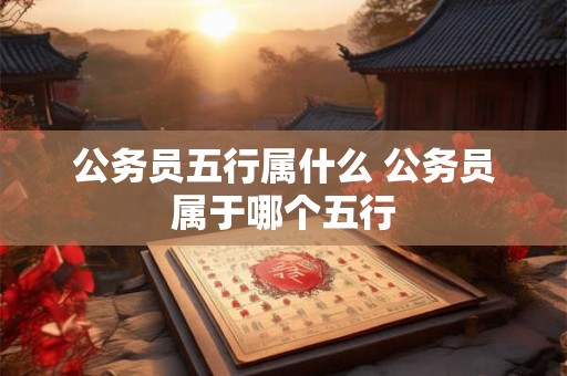 公务员五行属什么 公务员属于哪个五行
