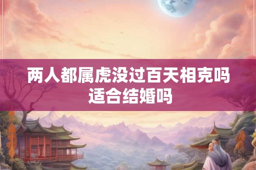 两人都属虎没过百天相克吗 适合结婚吗