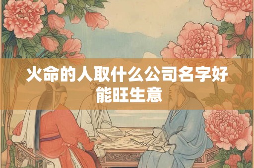 火命的人取什么公司名字好 能旺生意
