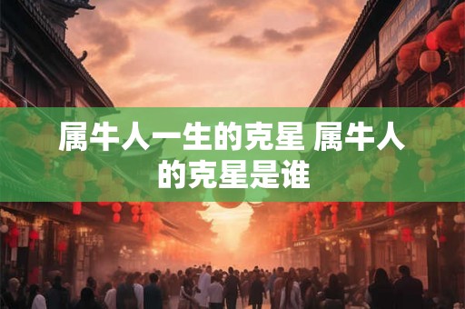 属牛人一生的克星 属牛人的克星是谁