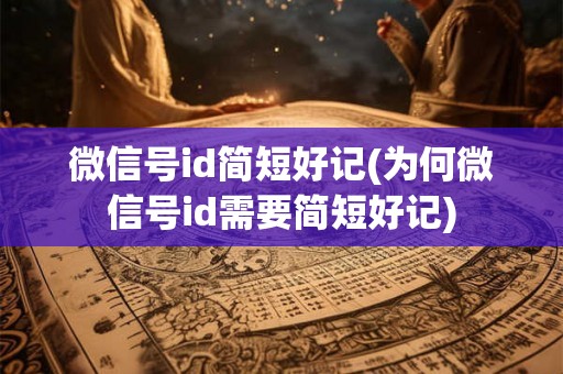 微信号id简短好记(为何微信号id需要简短好记)