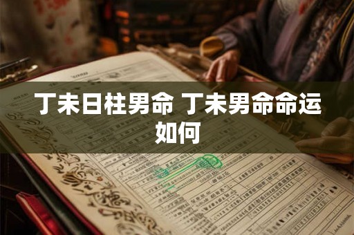 丁未日柱男命 丁未男命命运如何 丁未日柱男命 丁未男命命运如何