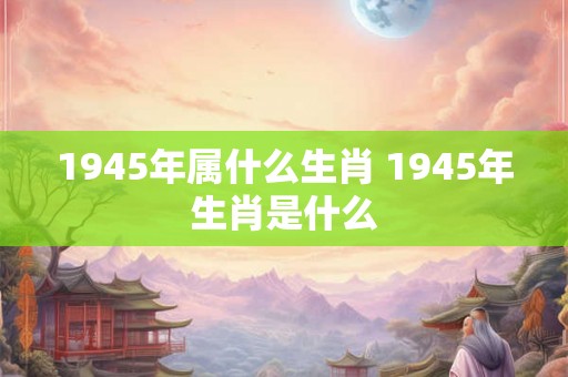 1945年属什么生肖 1945年生肖是什么