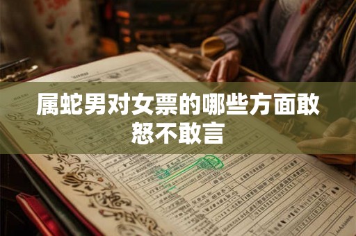 属蛇男对女票的哪些方面敢怒不敢言