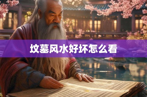 坟墓风水好坏怎么看 坟墓风水好坏怎么看