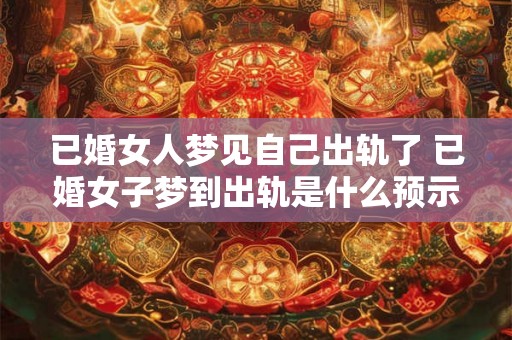 已婚女人梦见自己出轨了 已婚女子梦到出轨是什么预示 已婚女人梦见自己出轨了 已婚女子梦到出轨是什么预示
