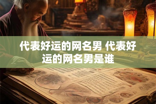 代表好运的网名男 代表好运的网名男是谁 代表好运的网名男 代表好运的网名男是谁