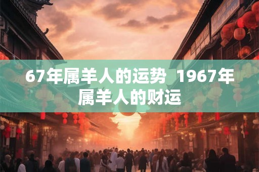 67年属羊人的运势  1967年属羊人的财运