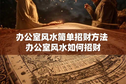 办公室风水简单招财方法 办公室风水如何招财