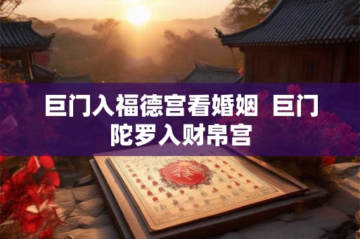 巨门入福德宫看婚姻  巨门陀罗入财帛宫