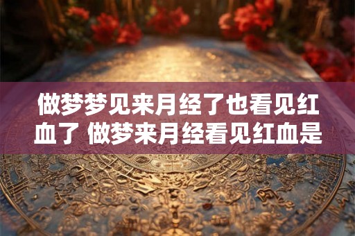 做梦梦见来月经了也看见红血了 做梦来月经看见红血是什么意思