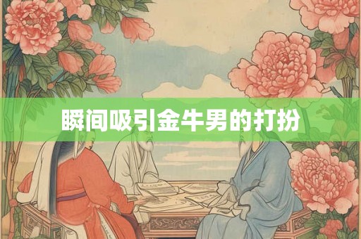 瞬间吸引金牛男的打扮 瞬间吸引金牛男的打扮