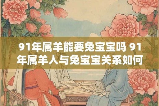 91年属羊能要兔宝宝吗 91年属羊人与兔宝宝关系如何 91年属羊能要兔宝宝吗 91年属羊人与兔宝宝关系如何