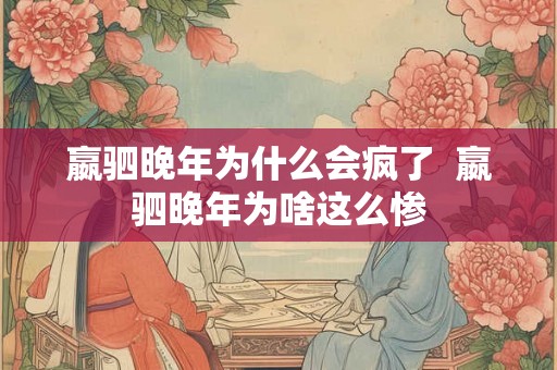 嬴驷晚年为什么会疯了  嬴驷晚年为啥这么惨