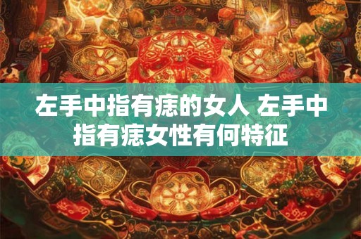 左手中指有痣的女人 左手中指有痣女性有何特征