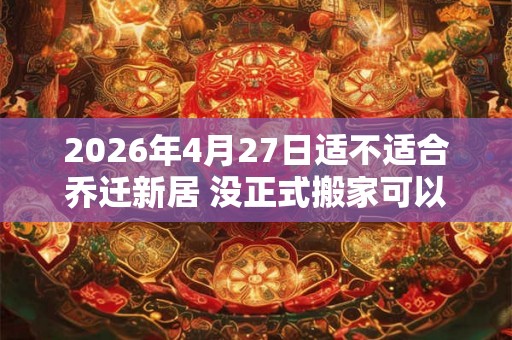 2026年4月27日适不适合乔迁新居 没正式搬家可以提前搬东西吗 2026年4月27日适不适合乔迁新居 没正式搬家可以提前搬东西吗